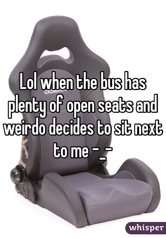 Lol when the bus has plenty of open seats and weirdo decides to sit next to me -_- 