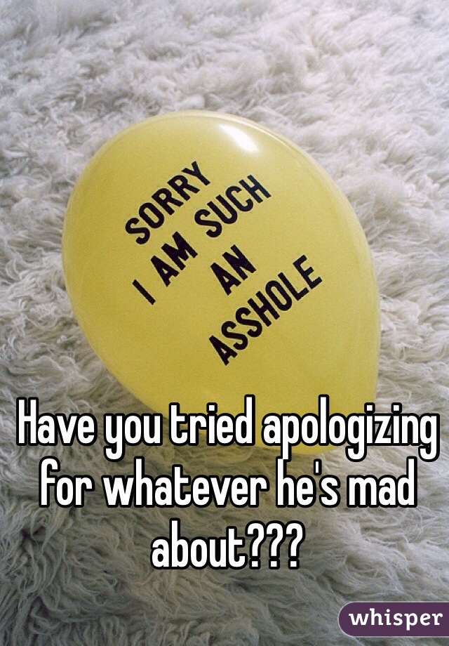 Have you tried apologizing for whatever he's mad about???