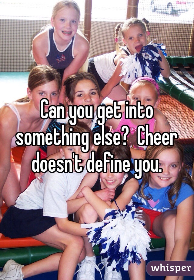 Can you get into something else?  Cheer doesn't define you.  