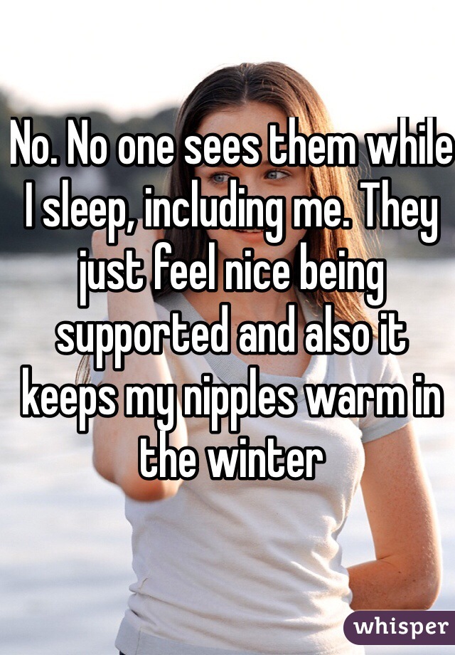 No. No one sees them while I sleep, including me. They just feel nice being supported and also it keeps my nipples warm in the winter 