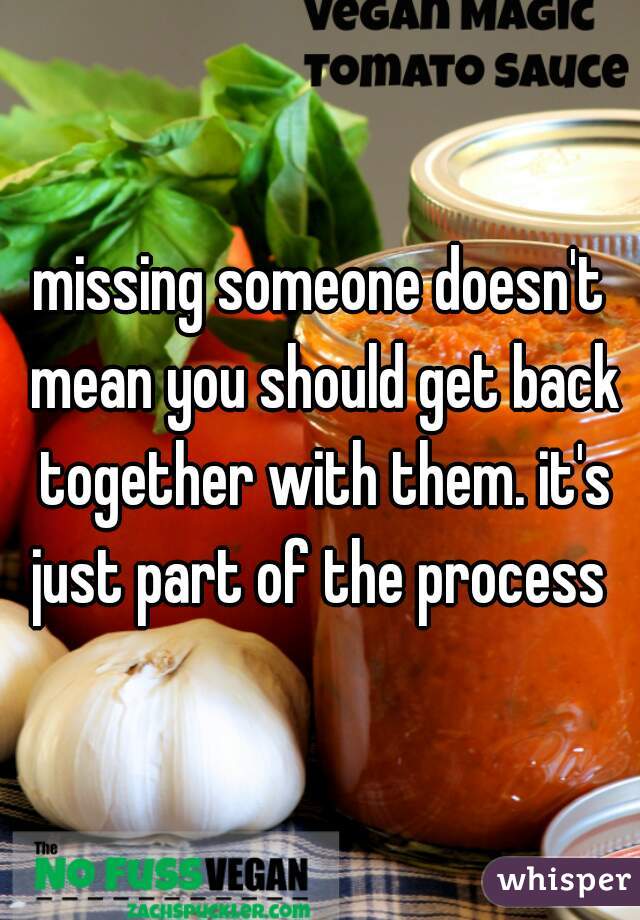 missing someone doesn't mean you should get back together with them. it's just part of the process 