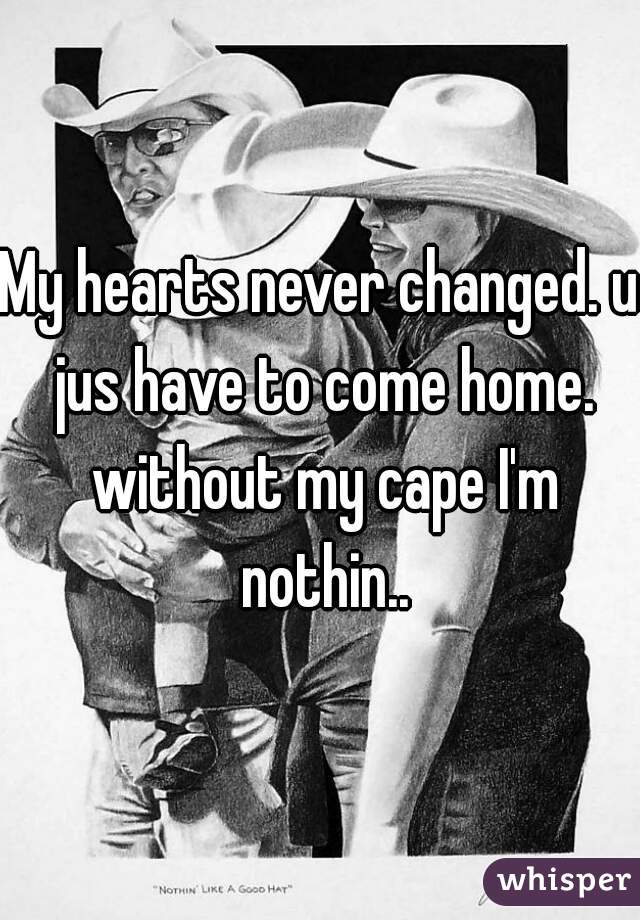My hearts never changed. u jus have to come home. without my cape I'm nothin..