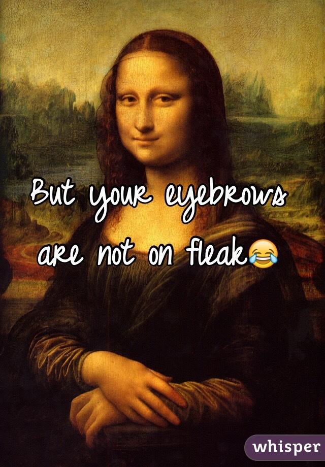 But your eyebrows are not on fleak😂 
