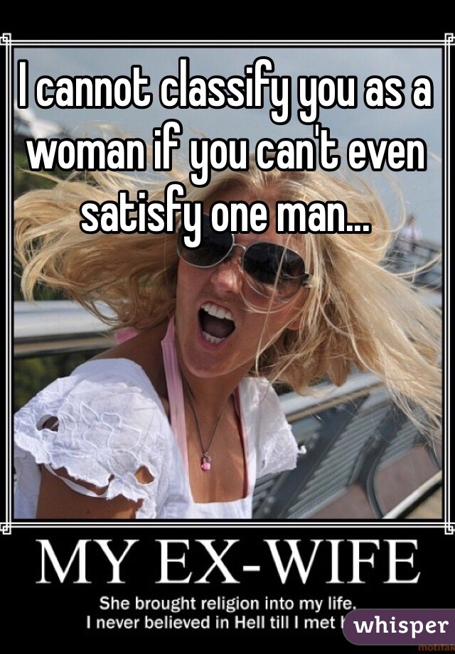 I cannot classify you as a woman if you can't even satisfy one man...