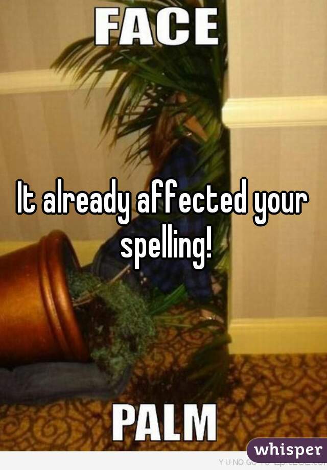 It already affected your spelling!