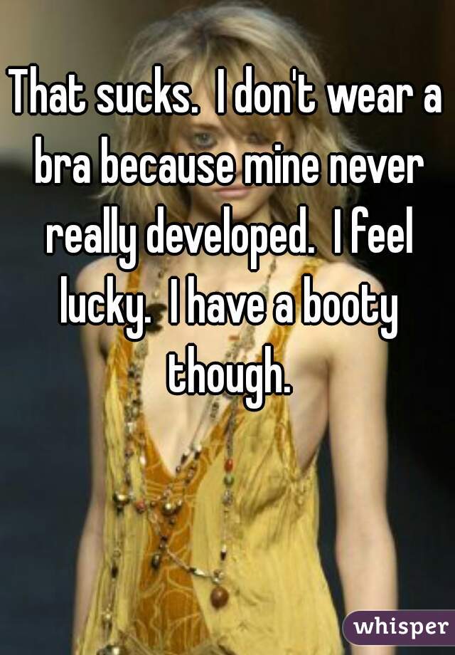 That sucks.  I don't wear a bra because mine never really developed.  I feel lucky.  I have a booty though.