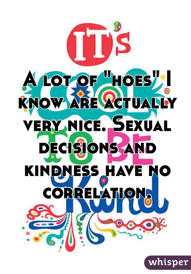 A lot of "hoes" I know are actually very nice. Sexual decisions and kindness have no correlation. 