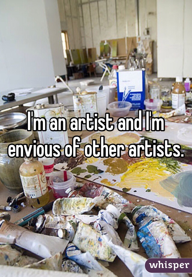 I'm an artist and I'm envious of other artists.