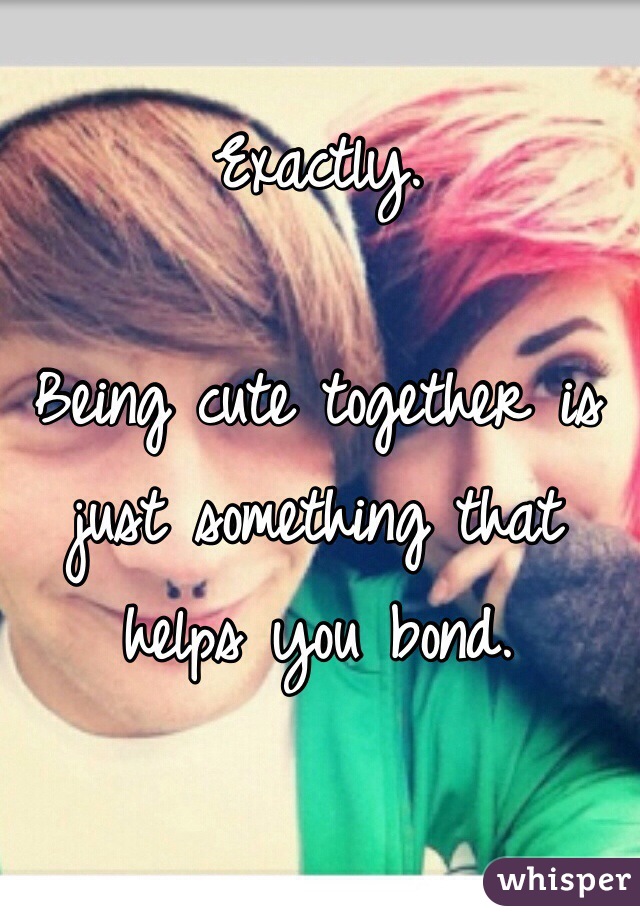 Exactly. 

Being cute together is just something that helps you bond. 