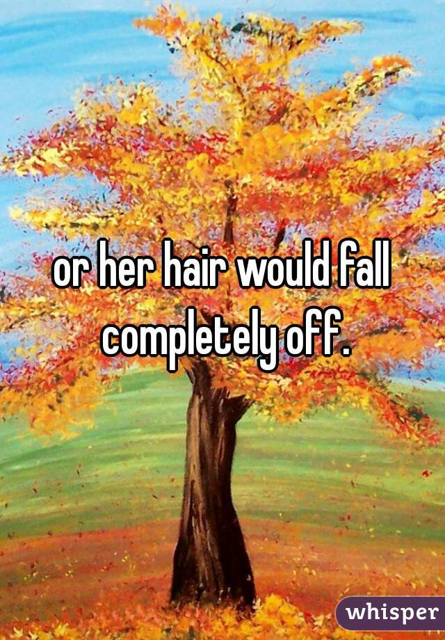 or her hair would fall completely off.