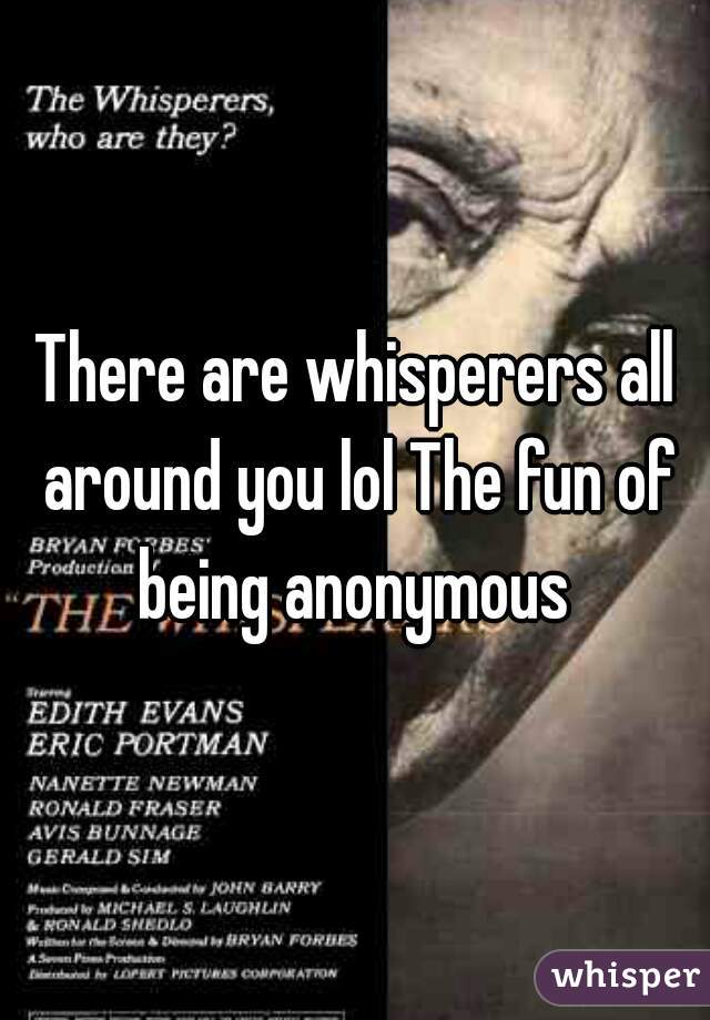There are whisperers all around you lol The fun of being anonymous 