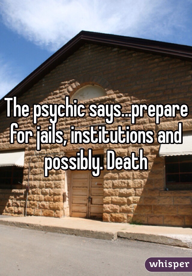 The psychic says...prepare for jails, institutions and possibly. Death 