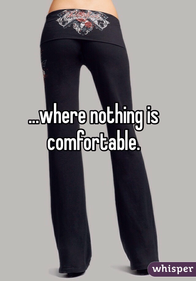 ...where nothing is comfortable.