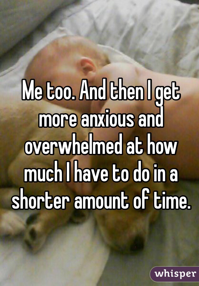 Me too. And then I get more anxious and overwhelmed at how much I have to do in a shorter amount of time. 