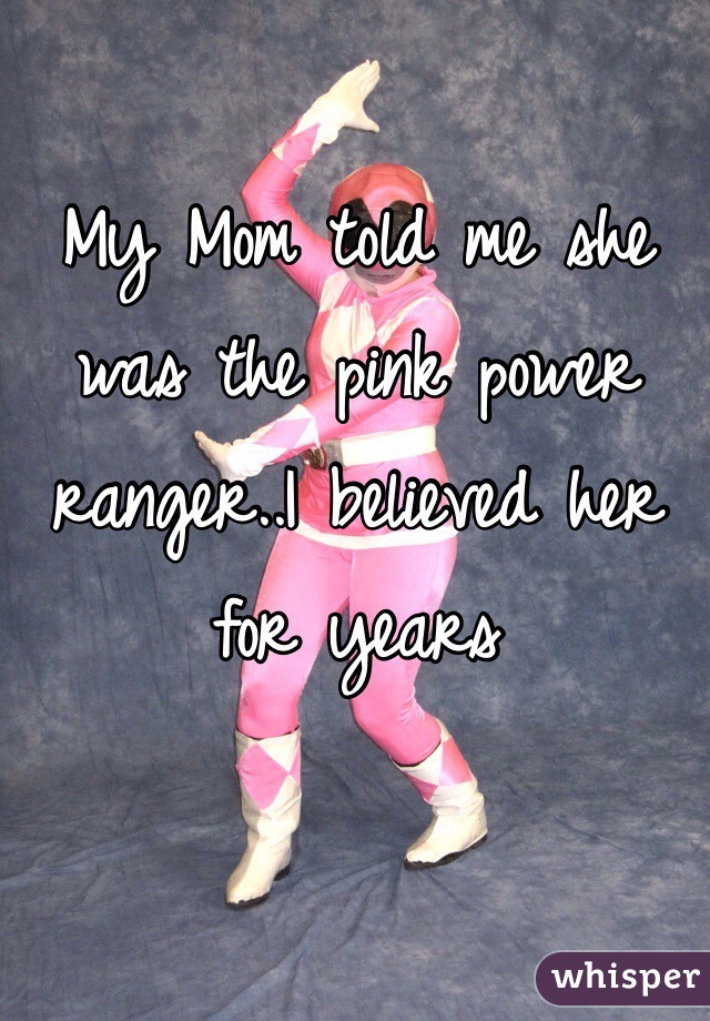 My Mom told me she was the pink power ranger..I believed her for years 