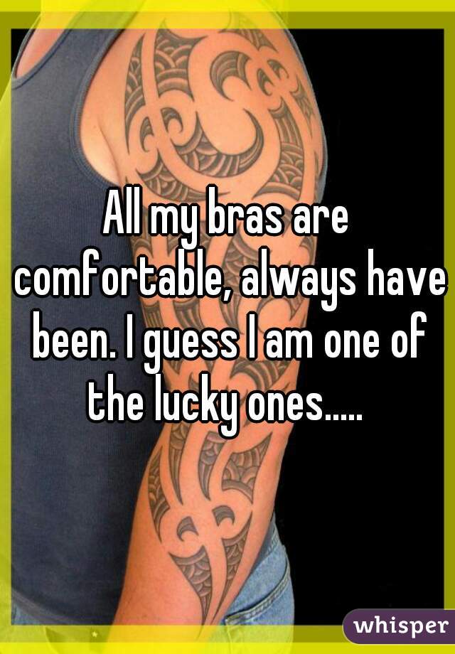 All my bras are comfortable, always have been. I guess I am one of the lucky ones..... 