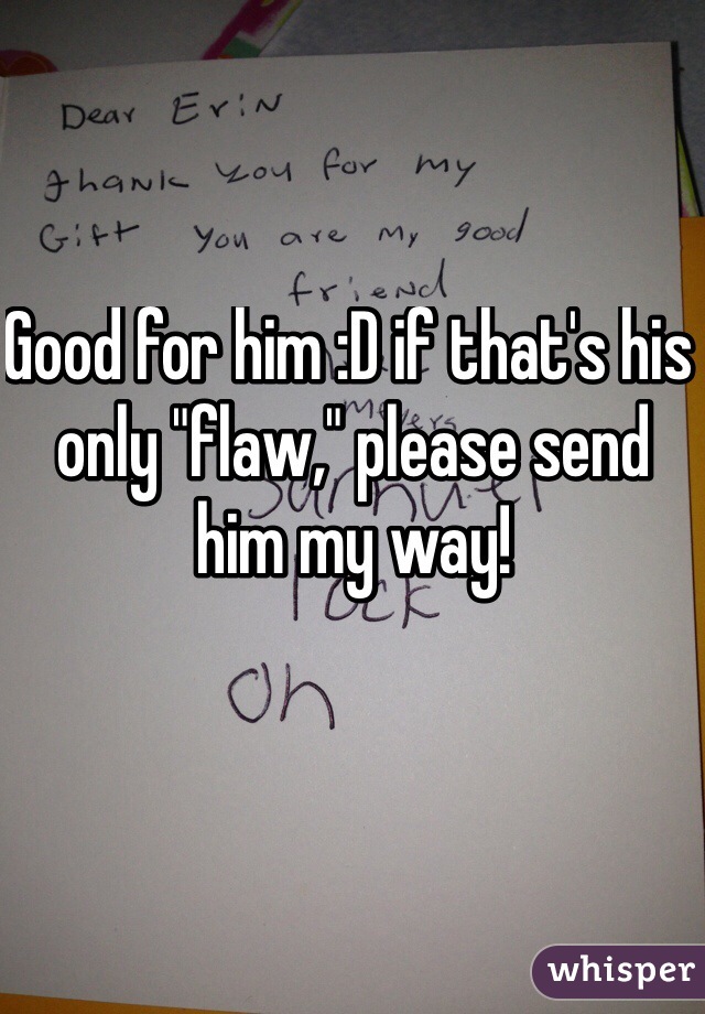 Good for him :D if that's his only "flaw," please send
him my way!