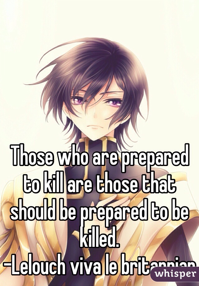 Those who are prepared to kill are those that should be prepared to be killed. 
-Lelouch viva le britannian