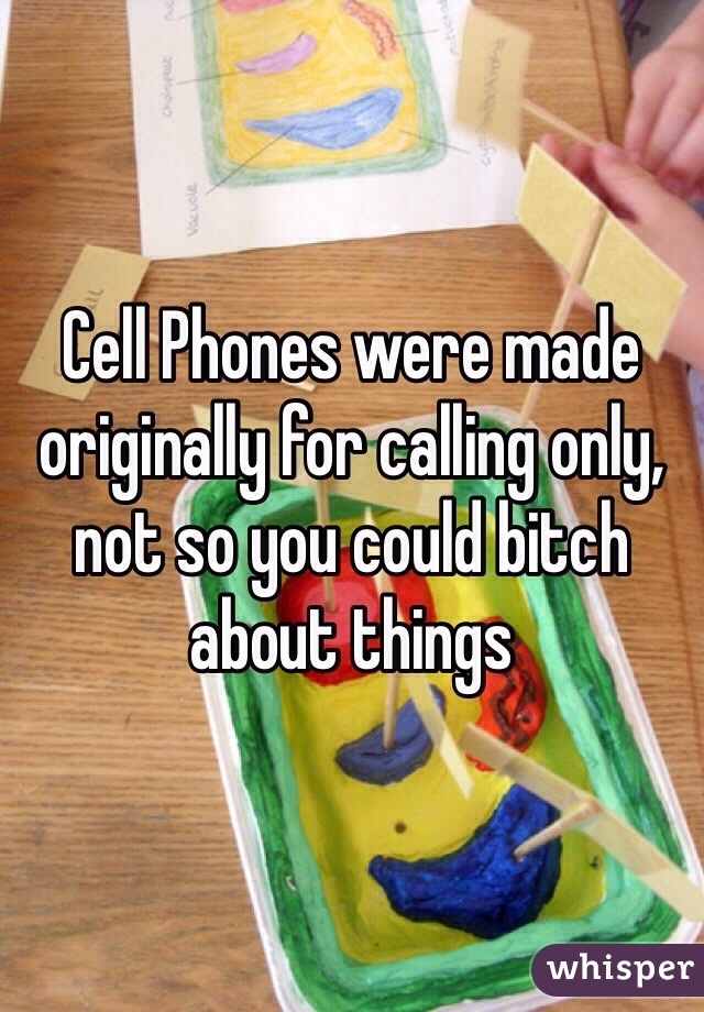 Cell Phones were made originally for calling only, not so you could bitch about things