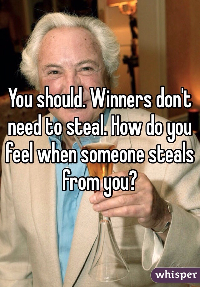 You should. Winners don't need to steal. How do you feel when someone steals from you?
