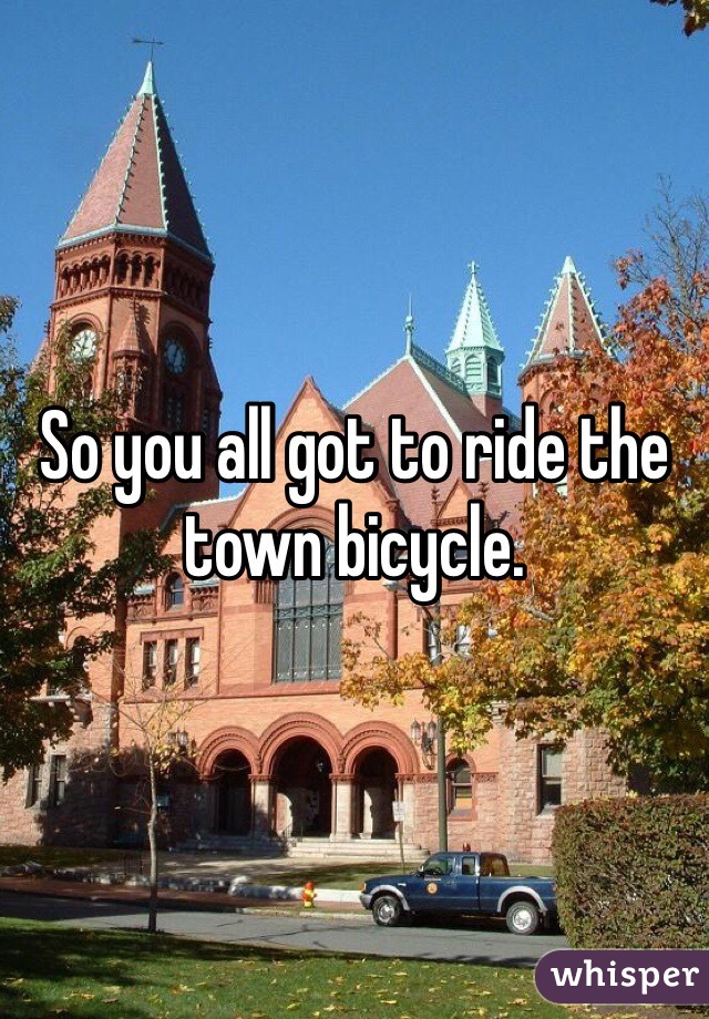 So you all got to ride the town bicycle.