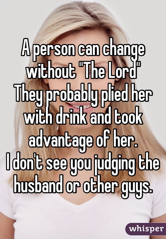 A person can change without "The Lord"
They probably plied her with drink and took advantage of her.
I don't see you judging the husband or other guys.