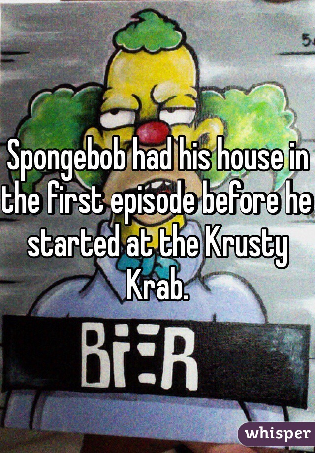 Spongebob had his house in the first episode before he started at the Krusty Krab. 