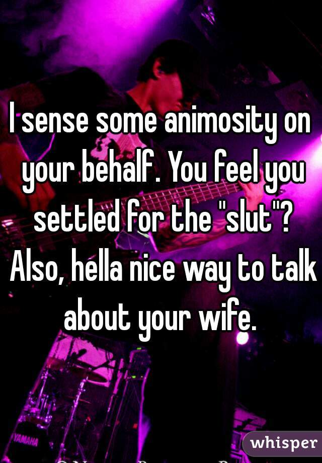 I sense some animosity on your behalf. You feel you settled for the "slut"? Also, hella nice way to talk about your wife. 