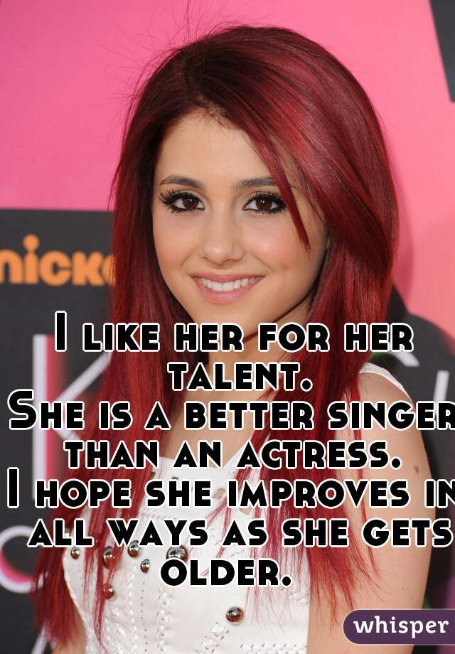 I like her for her talent.
She is a better singer than an actress. 
I hope she improves in all ways as she gets older.  