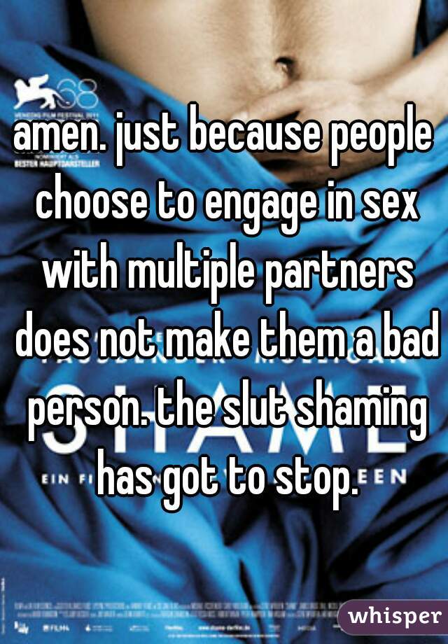 amen. just because people choose to engage in sex with multiple partners does not make them a bad person. the slut shaming has got to stop.