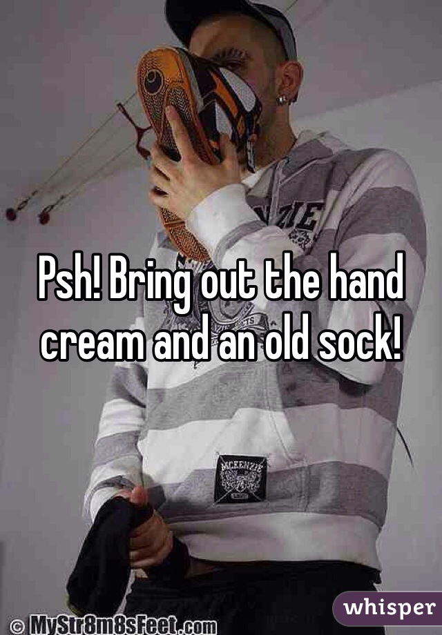 Psh! Bring out the hand cream and an old sock!