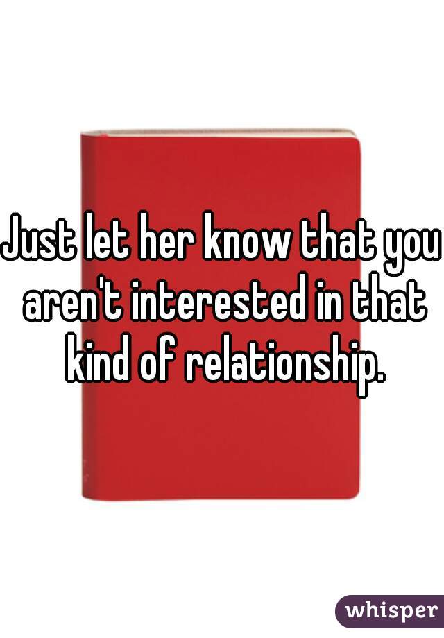 Just let her know that you aren't interested in that kind of relationship.