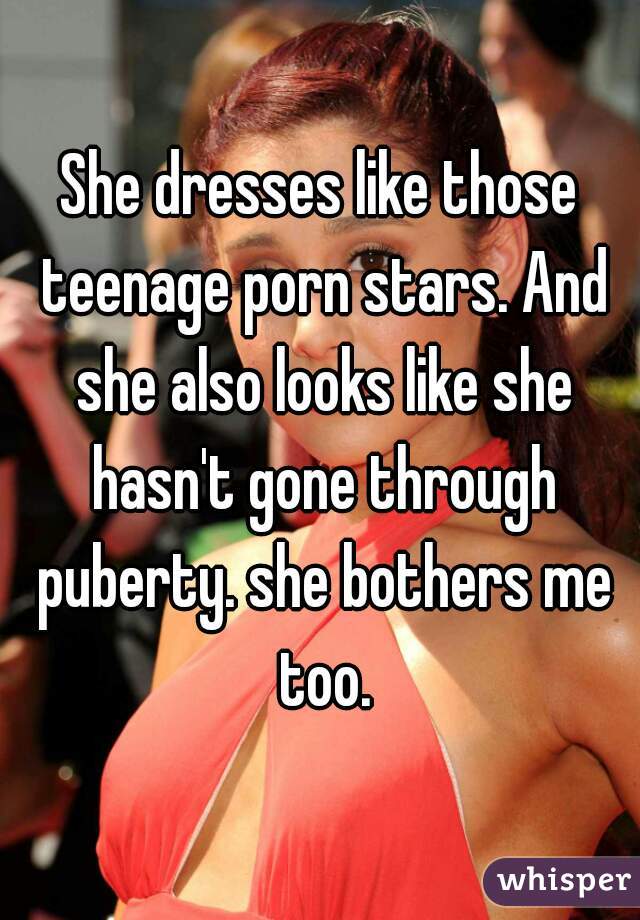 She dresses like those teenage porn stars. And she also looks like she hasn't gone through puberty. she bothers me too.