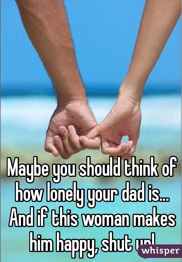 Maybe you should think of how lonely your dad is... And if this woman makes him happy, shut up! 