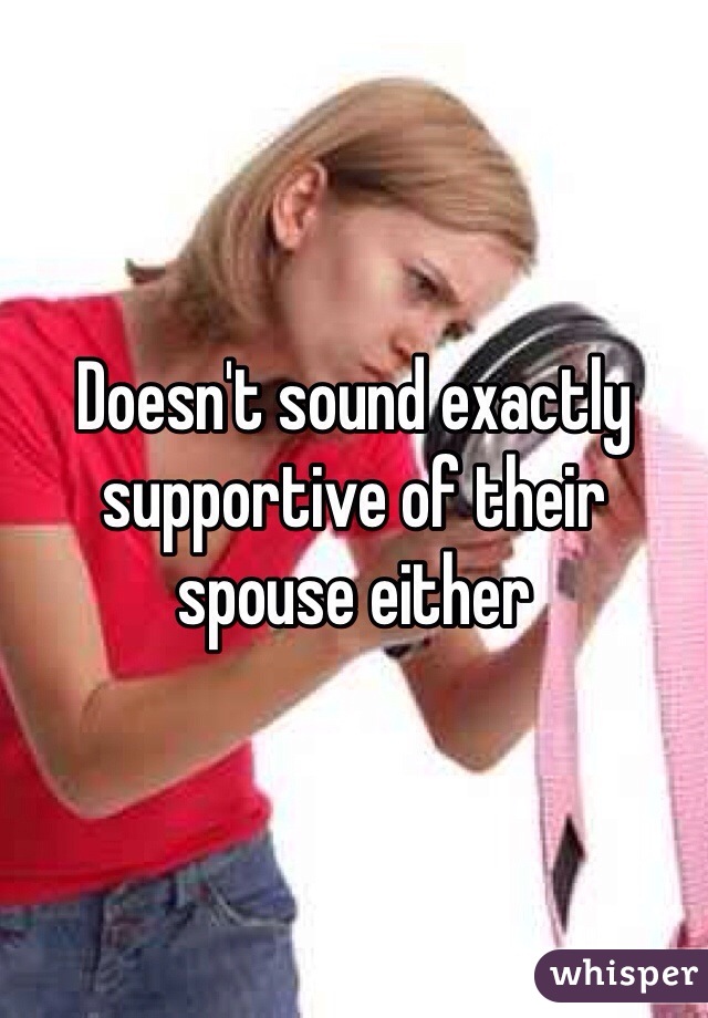 Doesn't sound exactly supportive of their spouse either 