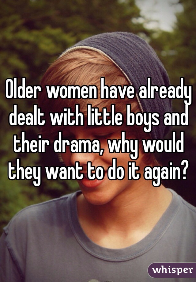Older women have already dealt with little boys and their drama, why would they want to do it again?