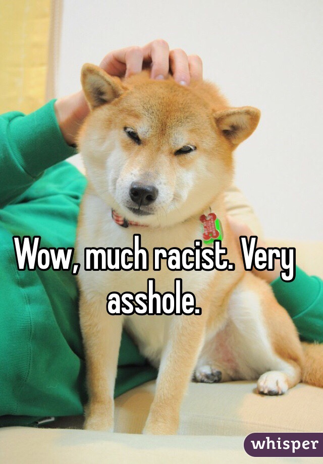 Wow, much racist. Very asshole. 