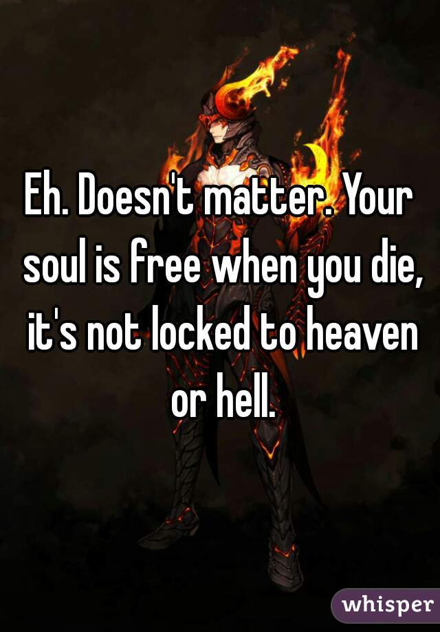 Eh. Doesn't matter. Your soul is free when you die, it's not locked to heaven or hell.