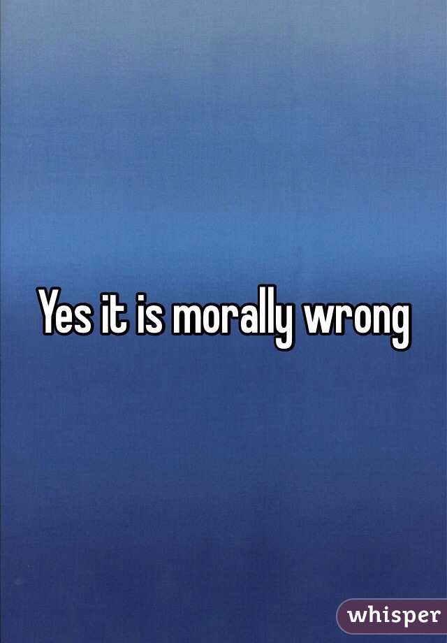 Yes it is morally wrong