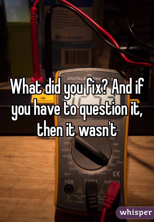 What did you fix? And if you have to question it, then it wasn't