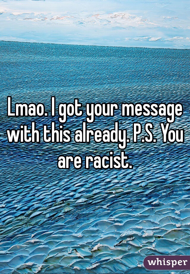 Lmao. I got your message with this already. P.S. You are racist. 