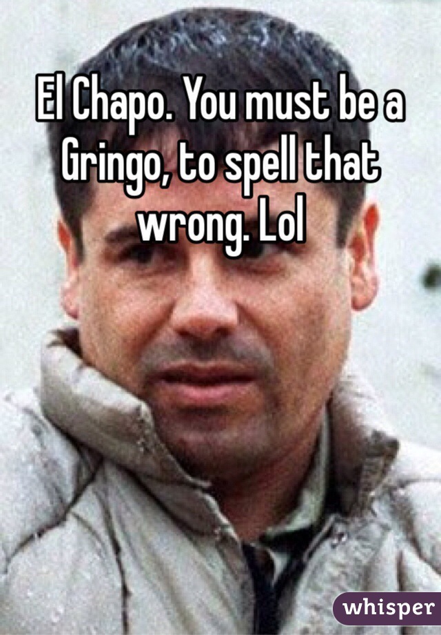 El Chapo. You must be a Gringo, to spell that wrong. Lol 