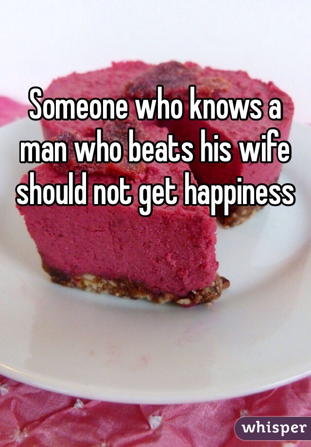 Someone who knows a man who beats his wife should not get happiness 