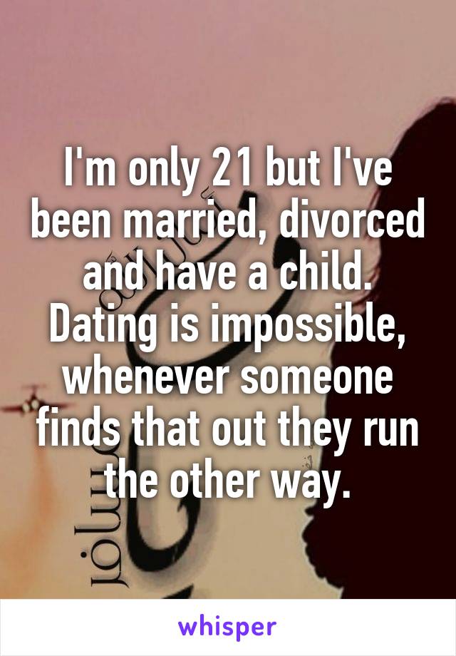 I'm only 21 but I've been married, divorced and have a child. Dating is impossible, whenever someone finds that out they run the other way.