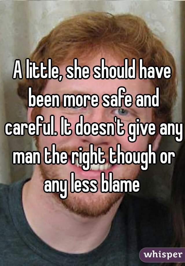 A little, she should have been more safe and careful. It doesn't give any man the right though or any less blame 