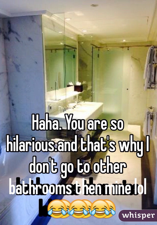 Haha. You are so hilarious.and that's why I don't go to other bathrooms then mine lol😂😂😂