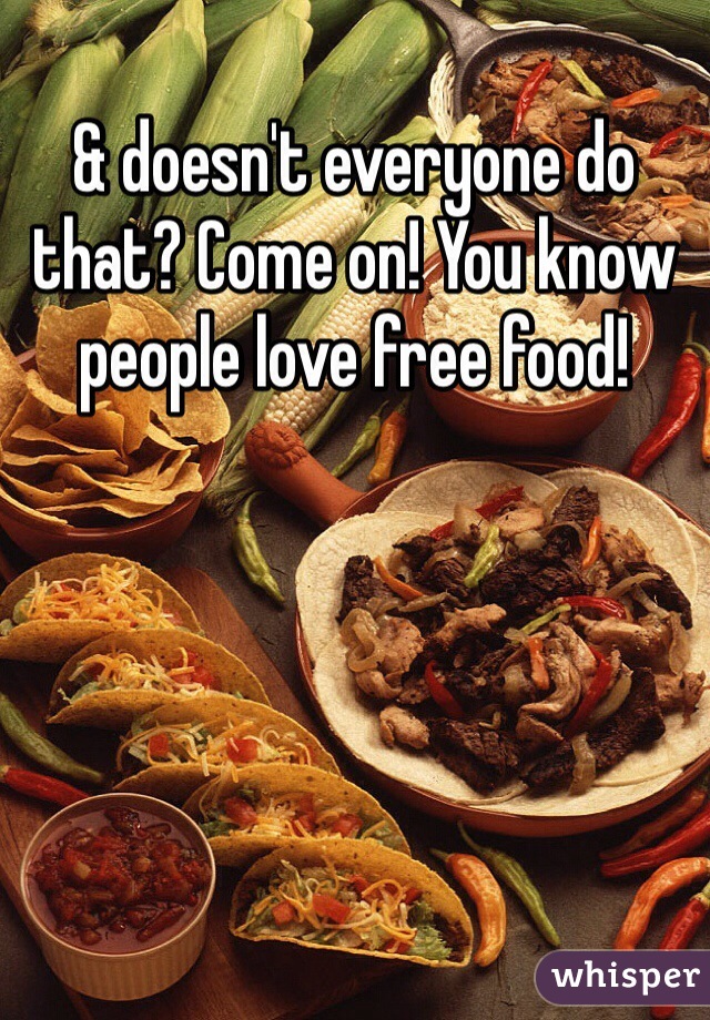 & doesn't everyone do that? Come on! You know people love free food!