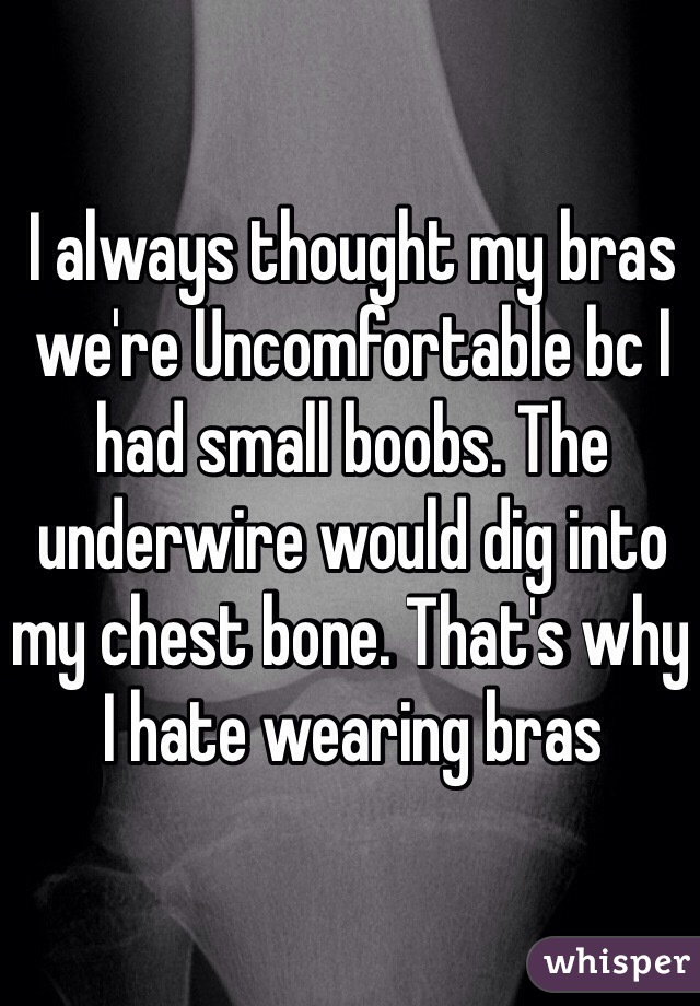 I always thought my bras we're Uncomfortable bc I had small boobs. The underwire would dig into my chest bone. That's why I hate wearing bras 