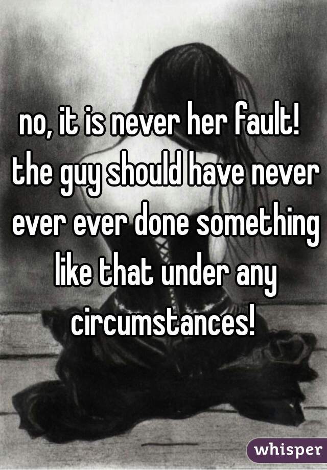 no, it is never her fault!  the guy should have never ever ever done something like that under any circumstances! 