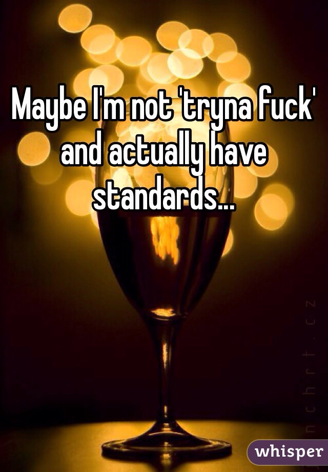Maybe I'm not 'tryna fuck' and actually have standards...